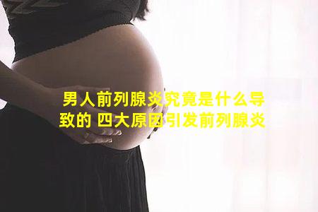 男人前列腺炎究竟是什么导致的 四大原因引发前列腺炎